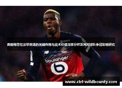 奥斯梅恩在法甲赛场的关键作用与战术价值深度分析及其对球队争冠影响研究 奥斯梅恩在法甲赛场的关键作用与战术价值深度分析及其对球队争冠影响研究