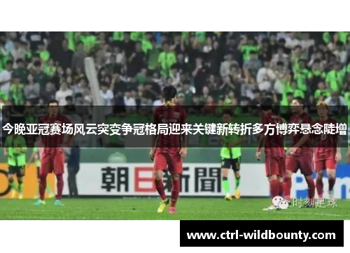 今晚亚冠赛场风云突变争冠格局迎来关键新转折多方博弈悬念陡增 今晚亚冠赛场风云突变争冠格局迎来关键新转折多方博弈悬念陡增