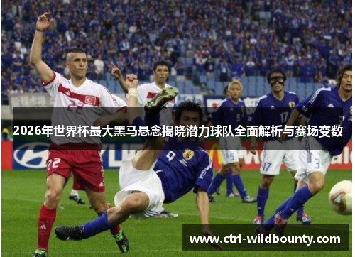 2026年世界杯最大黑马悬念揭晓潜力球队全面解析与赛场变数