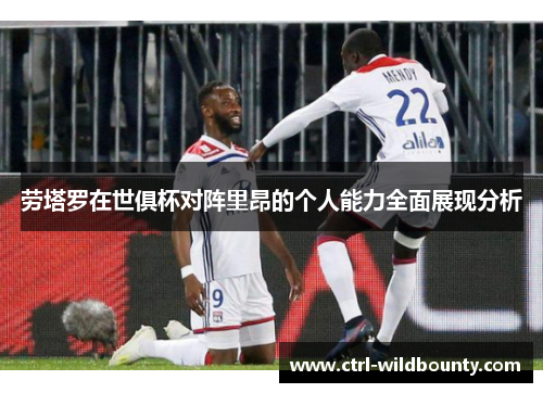 劳塔罗在世俱杯对阵里昂的个人能力全面展现分析 劳塔罗在世俱杯对阵里昂的个人能力全面展现分析
