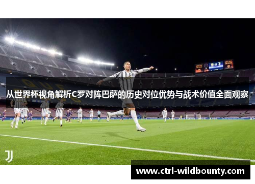从世界杯视角解析C罗对阵巴萨的历史对位优势与战术价值全面观察 从世界杯视角解析C罗对阵巴萨的历史对位优势与战术价值全面观察