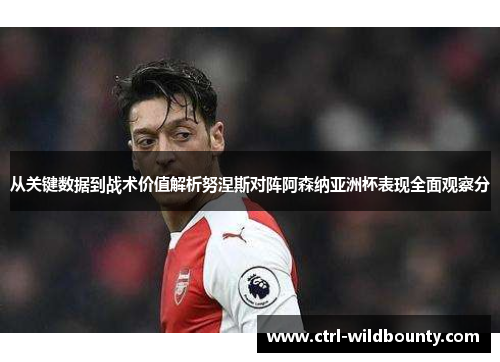 从关键数据到战术价值解析努涅斯对阵阿森纳亚洲杯表现全面观察分 从关键数据到战术价值解析努涅斯对阵阿森纳亚洲杯表现全面观察分