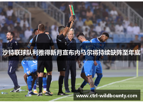 沙特联球队利雅得新月宣布内马尔将持续缺阵至年底 沙特联球队利雅得新月宣布内马尔将持续缺阵至年底