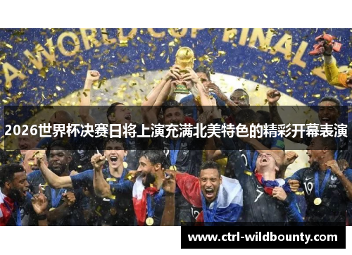 2026世界杯决赛日将上演充满北美特色的精彩开幕表演