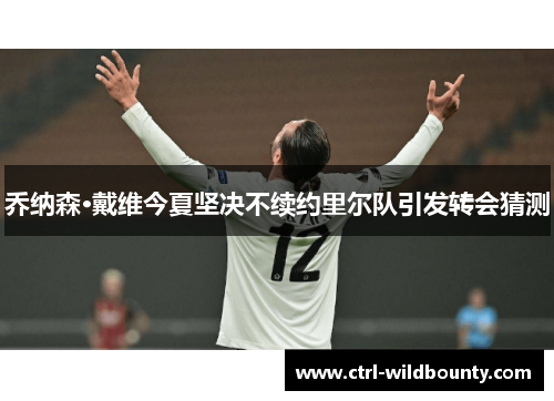 乔纳森·戴维今夏坚决不续约里尔队引发转会猜测 乔纳森·戴维今夏坚决不续约里尔队引发转会猜测