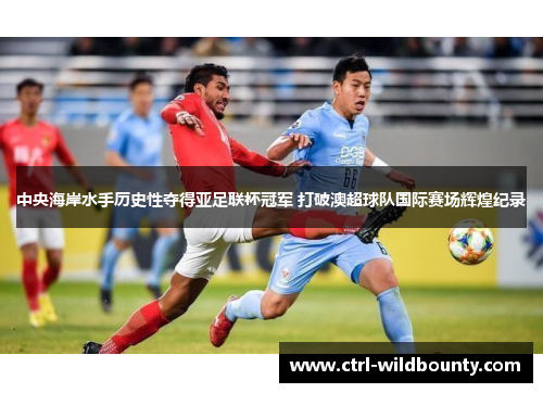 中央海岸水手历史性夺得亚足联杯冠军 打破澳超球队国际赛场辉煌纪录 中央海岸水手历史性夺得亚足联杯冠军 打破澳超球队国际赛场辉煌纪录