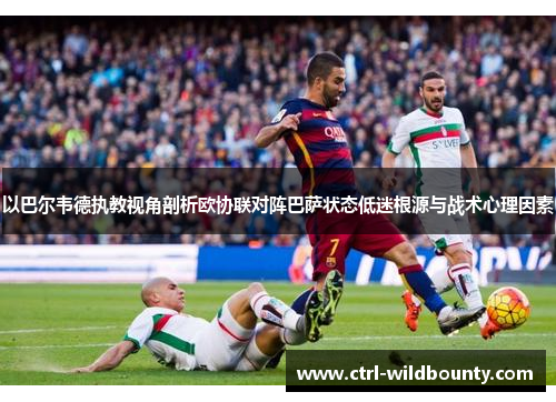 以巴尔韦德执教视角剖析欧协联对阵巴萨状态低迷根源与战术心理因素 以巴尔韦德执教视角剖析欧协联对阵巴萨状态低迷根源与战术心理因素