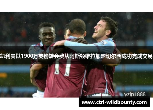 凯利曼以1900万英镑转会费从阿斯顿维拉加盟切尔西成功完成交易 凯利曼以1900万英镑转会费从阿斯顿维拉加盟切尔西成功完成交易