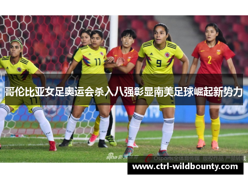 哥伦比亚女足奥运会杀入八强彰显南美足球崛起新势力 哥伦比亚女足奥运会杀入八强彰显南美足球崛起新势力