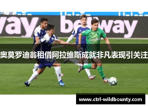 奥莫罗迪翁租借阿拉维斯成就非凡表现引关注 奥莫罗迪翁租借阿拉维斯成就非凡表现引关注