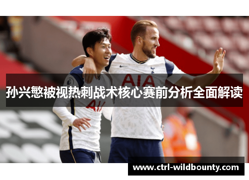 孙兴慜被视热刺战术核心赛前分析全面解读 孙兴慜被视热刺战术核心赛前分析全面解读