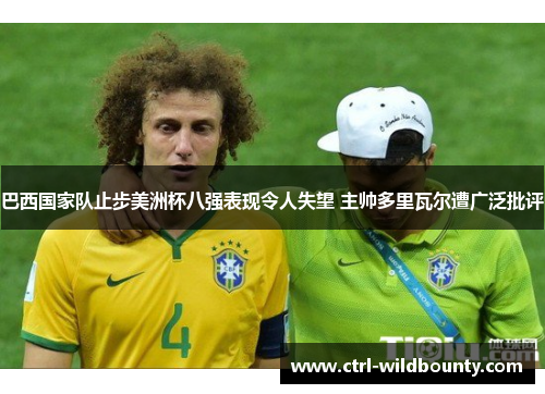 巴西国家队止步美洲杯八强表现令人失望 主帅多里瓦尔遭广泛批评 巴西国家队止步美洲杯八强表现令人失望 主帅多里瓦尔遭广泛批评