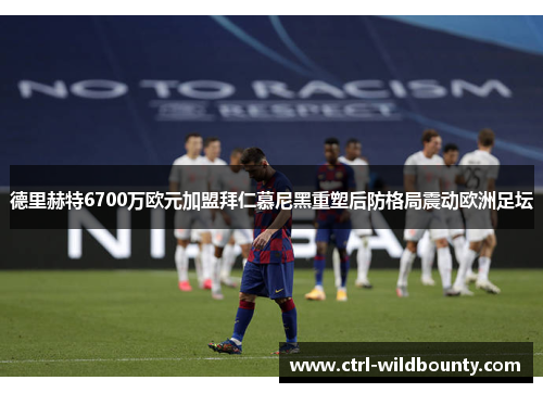 德里赫特6700万欧元加盟拜仁慕尼黑重塑后防格局震动欧洲足坛