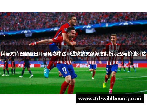 科曼对阵巴黎圣日耳曼比赛中法甲进攻端贡献深度解析表现与价值评估