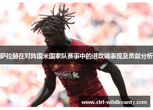 萨拉赫在对阵国米国家队赛事中的进攻端表现及贡献分析