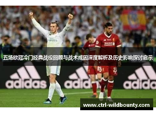 五场欧冠冷门经典战役回顾与战术成因深度解析及历史影响探讨启示