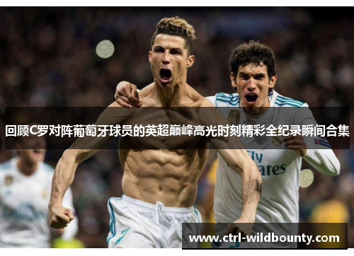 回顾C罗对阵葡萄牙球员的英超巅峰高光时刻精彩全纪录瞬间合集