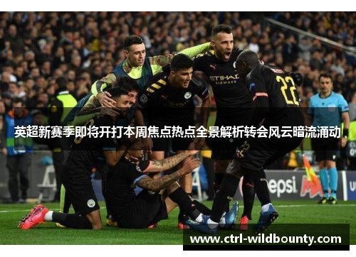 英超新赛季即将开打本周焦点热点全景解析转会风云暗流涌动 英超新赛季即将开打本周焦点热点全景解析转会风云暗流涌动