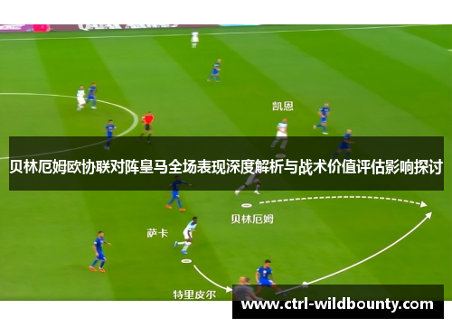 贝林厄姆欧协联对阵皇马全场表现深度解析与战术价值评估影响探讨