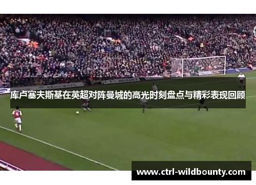 库卢塞夫斯基在英超对阵曼城的高光时刻盘点与精彩表现回顾