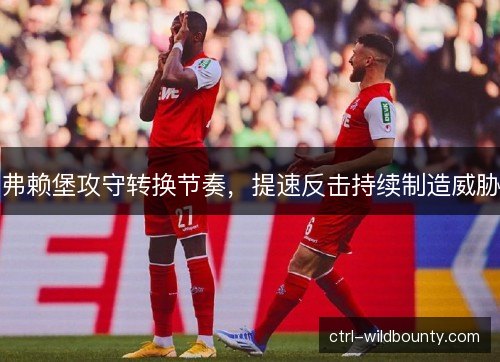 弗赖堡攻守转换节奏，提速反击持续制造威胁
