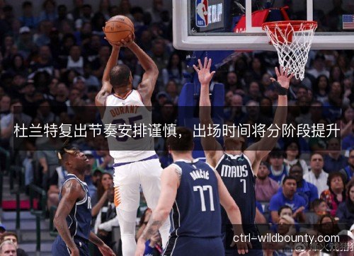 杜兰特复出节奏安排谨慎，出场时间将分阶段提升